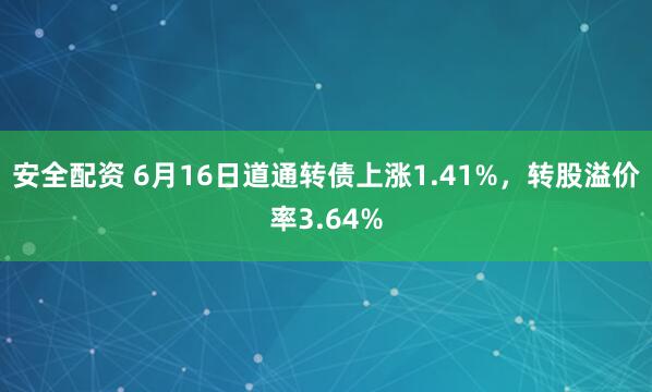 安全配资 6月16日道通转债上涨1.41%，转股溢价率3.64%