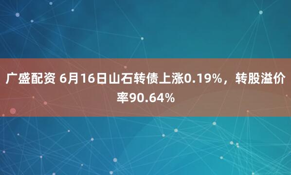 广盛配资 6月16日山石转债上涨0.19%，转股溢价率90.64%