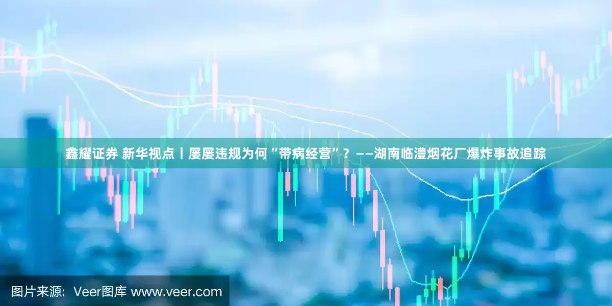 鑫耀证券 新华视点丨屡屡违规为何“带病经营”？——湖南临澧烟花厂爆炸事故追踪