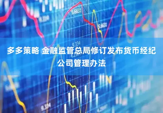 多多策略 金融监管总局修订发布货币经纪公司管理办法