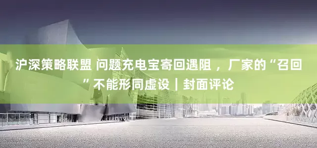 沪深策略联盟 问题充电宝寄回遇阻 ，厂家的“召回”不能形同虚设｜封面评论