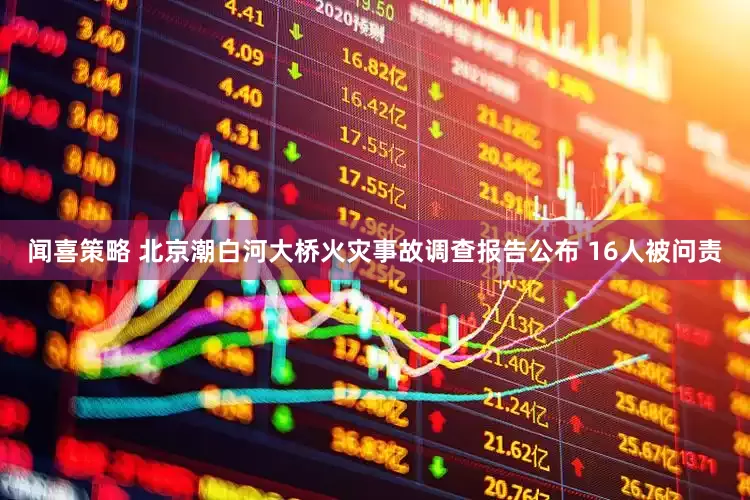 闻喜策略 北京潮白河大桥火灾事故调查报告公布 16人被问责