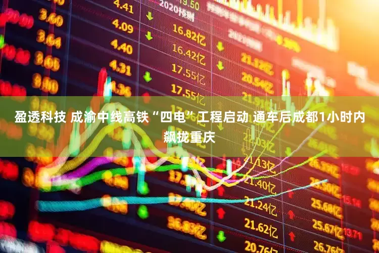 盈透科技 成渝中线高铁“四电”工程启动 通车后成都1小时内飙拢重庆
