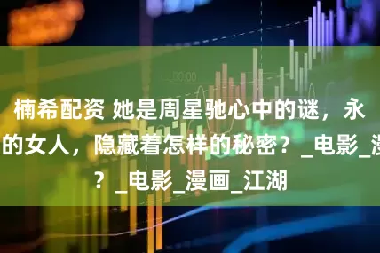 楠希配资 她是周星驰心中的谜，永远追不到的女人，隐藏着怎样的秘密？_电影_漫画_江湖