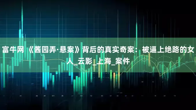 富牛网 《酱园弄·悬案》背后的真实奇案：被逼上绝路的女人_云影_上海_案件
