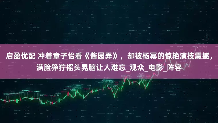 启盈优配 冲着章子怡看《酱园弄》，却被杨幂的惊艳演技震撼，满脸狰狞摇头晃脑让人难忘_观众_电影_阵容