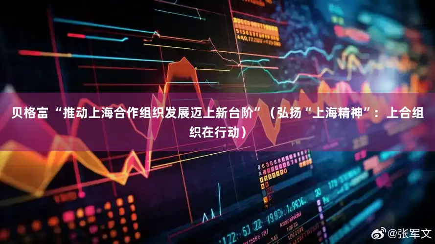 贝格富 “推动上海合作组织发展迈上新台阶”（弘扬“上海精神”：上合组织在行动）