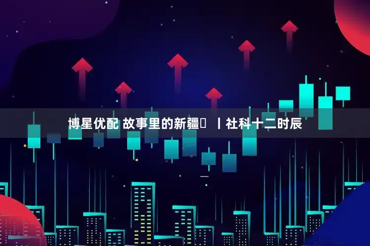博星优配 故事里的新疆⑫丨社科十二时辰