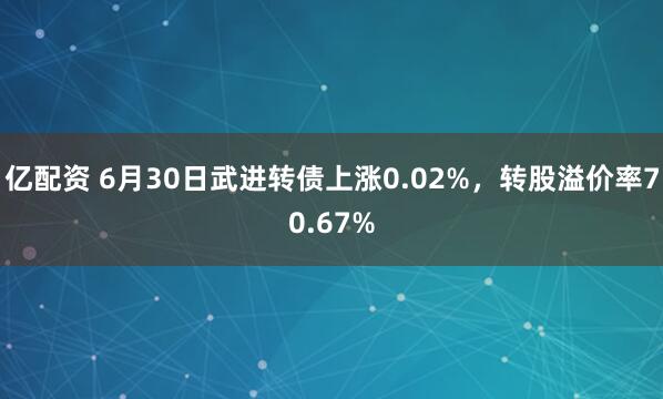 亿配资 6月30日武进转债上涨0.02%，转股溢价率70.67%